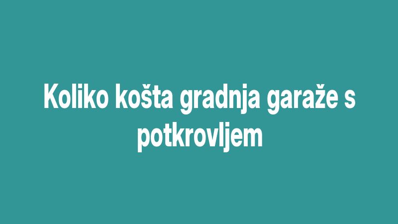 Koliko košta gradnja garaže s potkrovljem